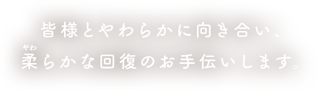 皆様とやわらかに向き合い、柔らかな回復のお手伝いをします。